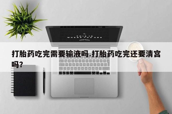 打胎药在线付款打胎药吃完需要输液吗.打胎药吃完还要清宫吗？