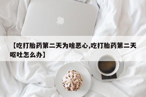 打胎药在线付款【吃打胎药第二天为啥恶心,吃打胎药第二天呕吐怎么办】