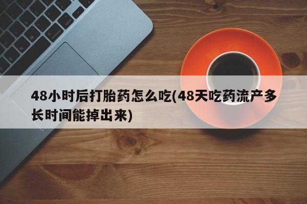 打胎药在线付款48小时后打胎药怎么吃(48天吃药流产多长时间能掉出来)