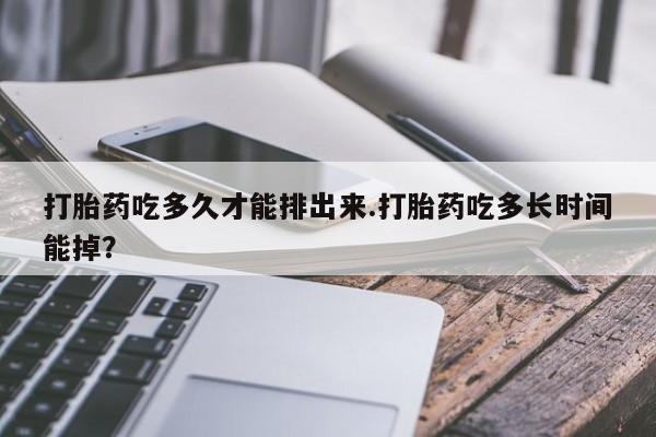 打胎药在线付款打胎药吃多久才能排出来.打胎药吃多长时间能掉？