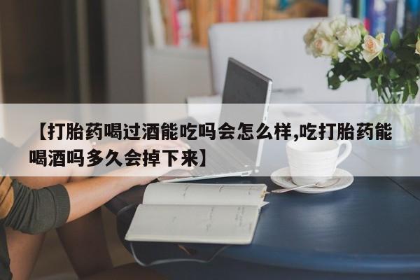 打胎药在线付款【打胎药喝过酒能吃吗会怎么样,吃打胎药能喝酒吗多久会掉下来】