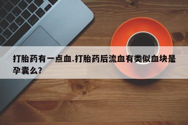 打胎药在线付款打胎药有一点血.打胎药后流血有类似血块是孕囊么？