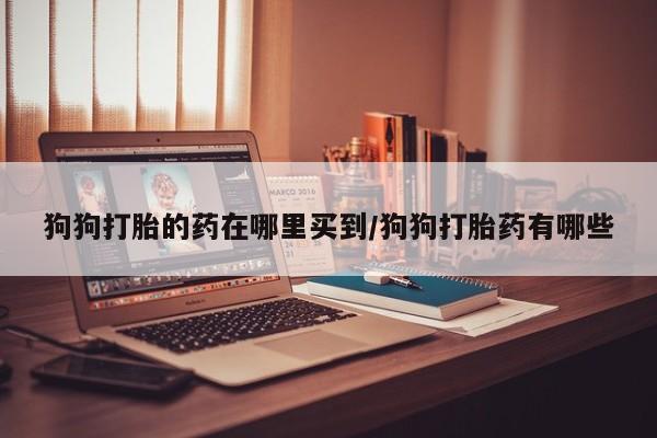 打胎药在线付款狗狗打胎的药在哪里买到/狗狗打胎药有哪些