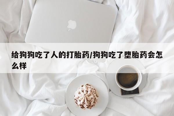 打胎药在线付款给狗狗吃了人的打胎药/狗狗吃了堕胎药会怎么样