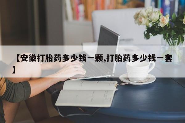 打胎药在线付款【安徽打胎药多少钱一颗,打胎药多少钱一套】