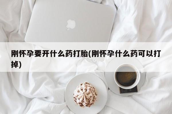 打胎药在线付款刚怀孕要开什么药打胎(刚怀孕什么药可以打掉)