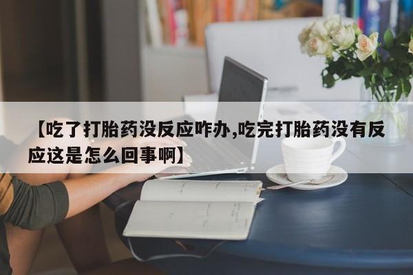 打胎药在线付款【吃了打胎药没反应咋办,吃完打胎药没有反应这是怎么回事啊】