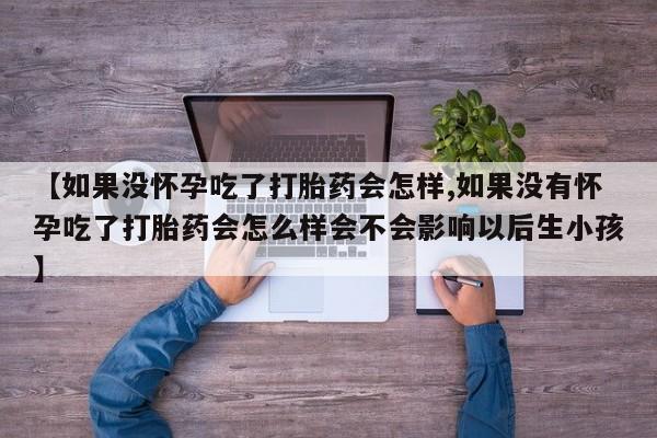 打胎药在线付款【如果没怀孕吃了打胎药会怎样,如果没有怀孕吃了打胎药会怎么样会不会影响以后生小孩】