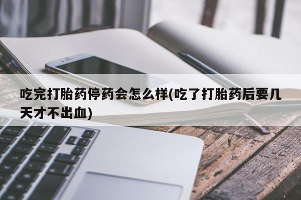 打胎药在线付款吃完打胎药停药会怎么样(吃了打胎药后要几天才不出血)