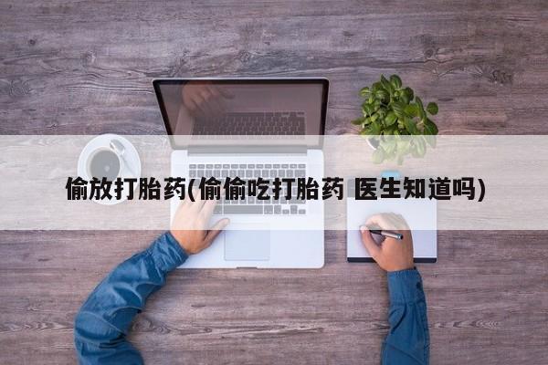 打胎药在线付款偷放打胎药(偷偷吃打胎药 医生知道吗)