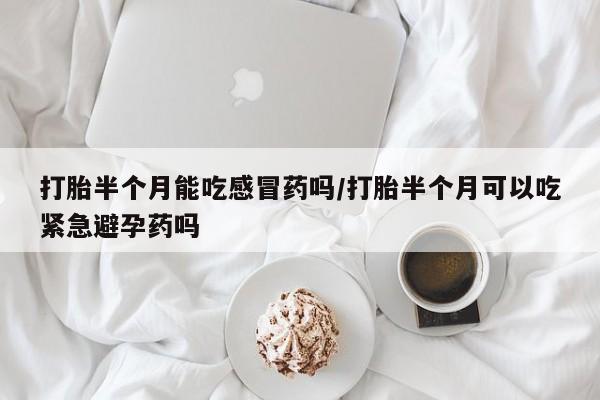 打胎药在线付款打胎半个月能吃感冒药吗/打胎半个月可以吃紧急避孕药吗