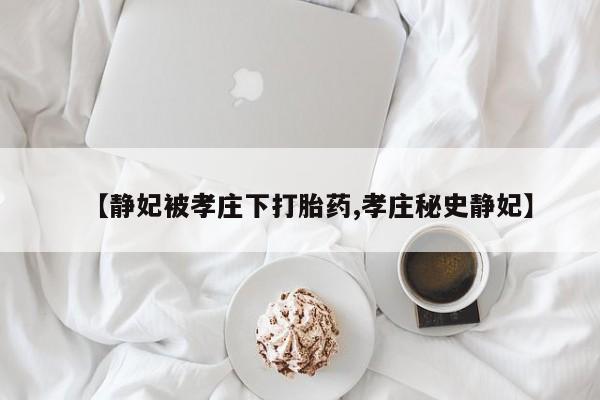 打胎药在线付款【静妃被孝庄下打胎药,孝庄秘史静妃】