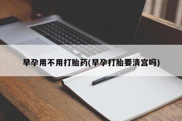 打胎药在线付款早孕用不用打胎药(早孕打胎要清宫吗)