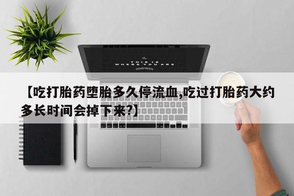 打胎药在线付款【吃打胎药堕胎多久停流血,吃过打胎药大约多长时间会掉下来?】