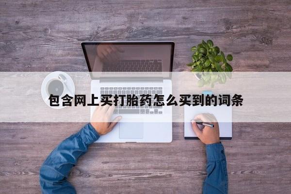打胎药在线付款包含网上买打胎药怎么买到的词条