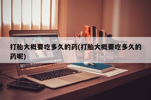 打胎药在线付款打胎大概要吃多久的药(打胎大概要吃多久的药呢)