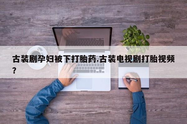 打胎药在线付款古装剧孕妇被下打胎药.古装电视剧打胎视频？