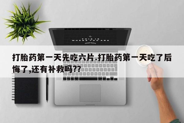 打胎药在线付款打胎药第一天先吃六片.打胎药第一天吃了后悔了,还有补救吗?？