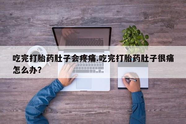 打胎药在线付款吃完打胎药肚子会疼痛.吃完打胎药肚子很痛怎么办？