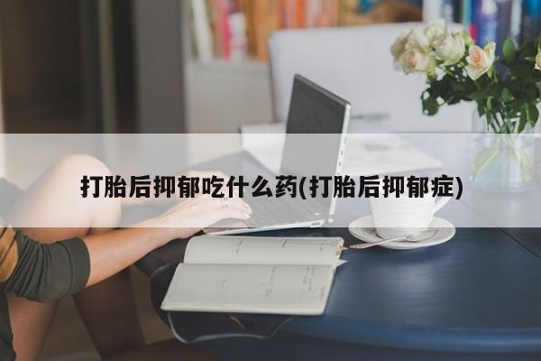 打胎药在线付款打胎后抑郁吃什么药(打胎后抑郁症)