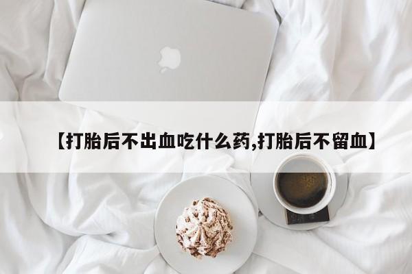 打胎药在线付款【打胎后不出血吃什么药,打胎后不留血】
