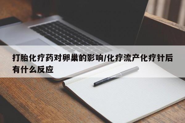 打胎药在线付款打胎化疗药对卵巢的影响/化疗流产化疗针后有什么反应