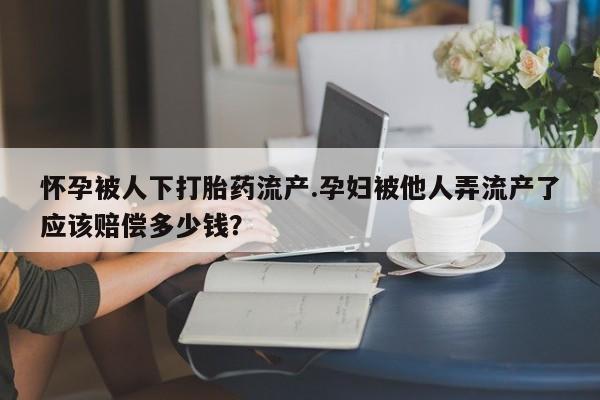 打胎药在线付款怀孕被人下打胎药流产.孕妇被他人弄流产了应该赔偿多少钱？