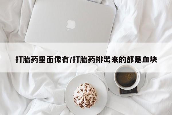 打胎药在线付款打胎药里面像有/打胎药排出来的都是血块
