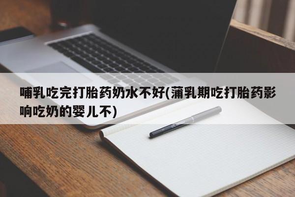 打胎药在线付款哺乳吃完打胎药奶水不好(蒲乳期吃打胎药影响吃奶的婴儿不)