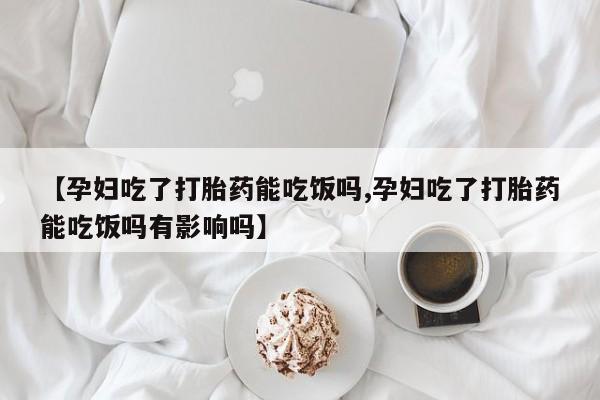 打胎药在线付款【孕妇吃了打胎药能吃饭吗,孕妇吃了打胎药能吃饭吗有影响吗】