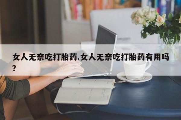 打胎药在线付款女人无奈吃打胎药.女人无奈吃打胎药有用吗？