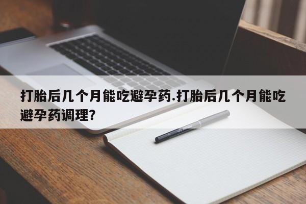 打胎药在线付款打胎后几个月能吃避孕药.打胎后几个月能吃避孕药调理？