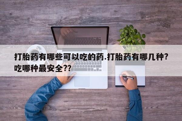 打胎药在线付款打胎药有哪些可以吃的药.打胎药有哪几种?吃哪种最安全?？
