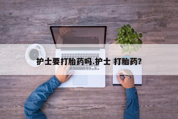 打胎药在线付款护士要打胎药吗.护士 打胎药？