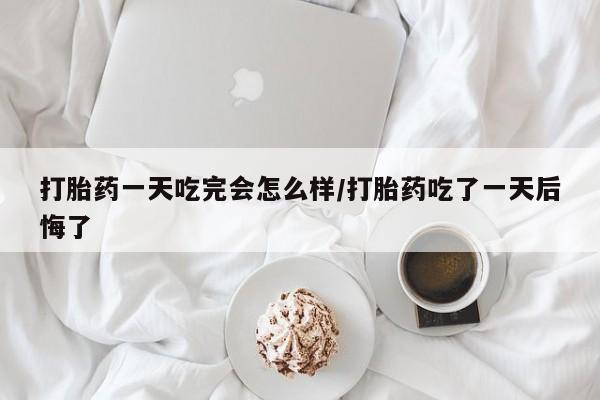 打胎药在线付款打胎药一天吃完会怎么样/打胎药吃了一天后悔了