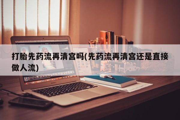 打胎药在线付款打胎先药流再清宫吗(先药流再清宫还是直接做人流)