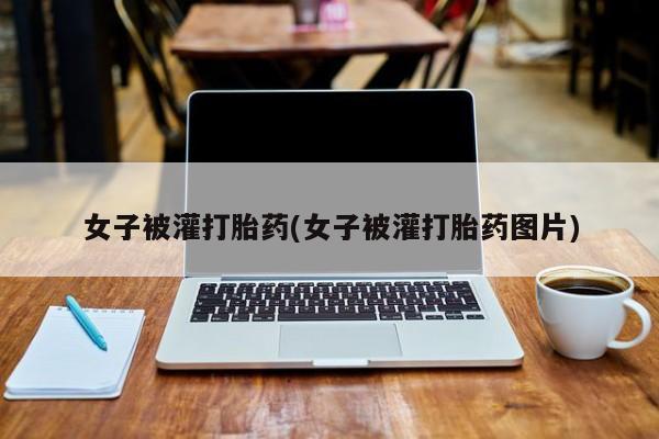 打胎药在线付款女子被灌打胎药(女子被灌打胎药图片)
