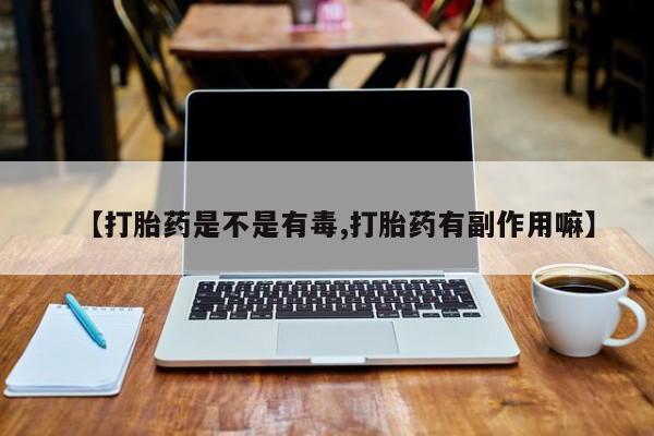 打胎药在线付款【打胎药是不是有毒,打胎药有副作用嘛】