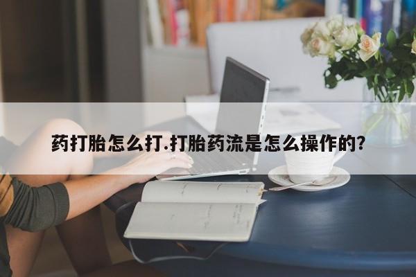 打胎药在线付款药打胎怎么打.打胎药流是怎么操作的？