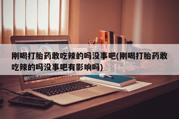 打胎药在线付款刚喝打胎药敢吃辣的吗没事吧(刚喝打胎药敢吃辣的吗没事吧有影响吗)