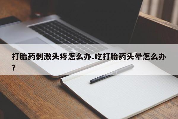 打胎药在线付款打胎药刺激头疼怎么办.吃打胎药头晕怎么办？