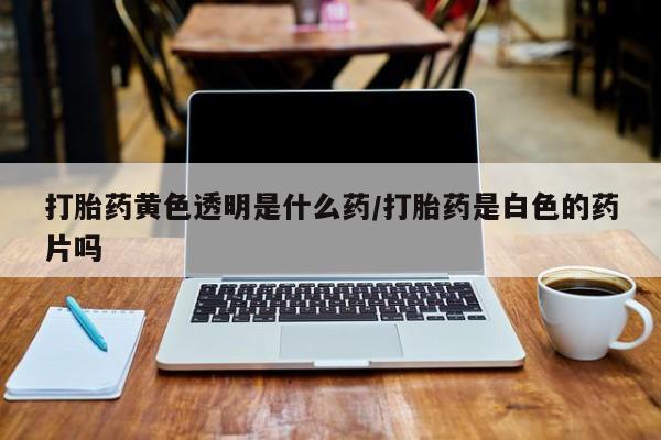打胎药在线付款打胎药黄色透明是什么药/打胎药是白色的药片吗