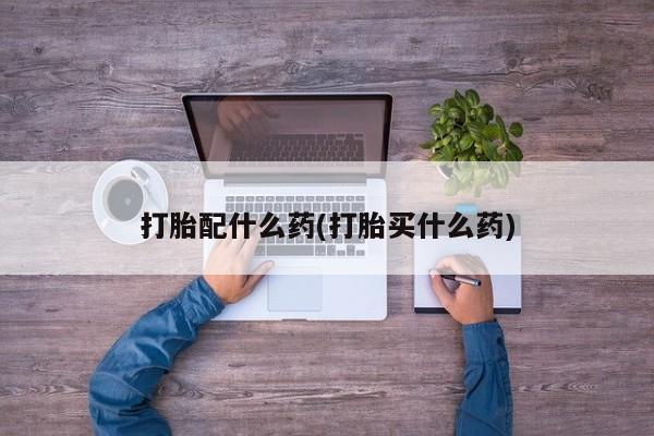打胎药在线付款打胎配什么药(打胎买什么药)