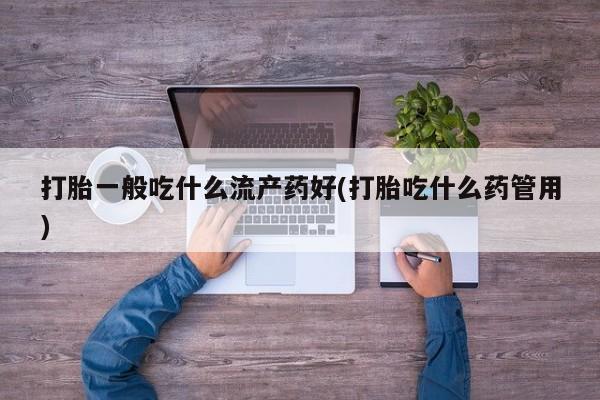 打胎药在线付款打胎一般吃什么流产药好(打胎吃什么药管用)