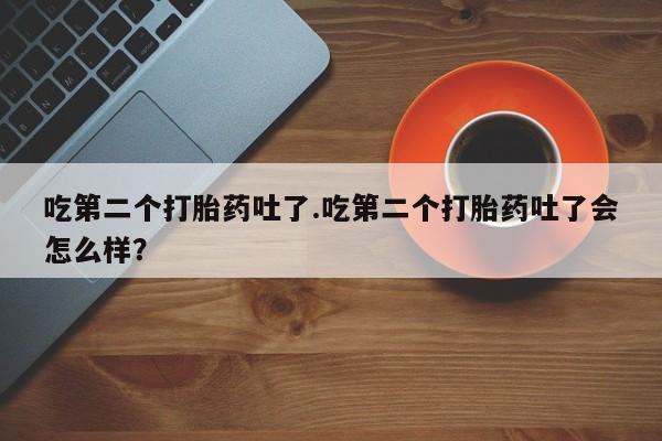 打胎药在线付款吃第二个打胎药吐了.吃第二个打胎药吐了会怎么样？