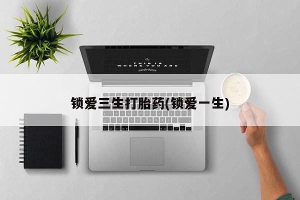 打胎药在线付款锁爱三生打胎药(锁爱一生)