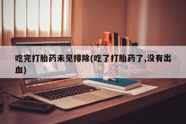 打胎药在线付款吃完打胎药未见排除(吃了打胎药了,没有出血)