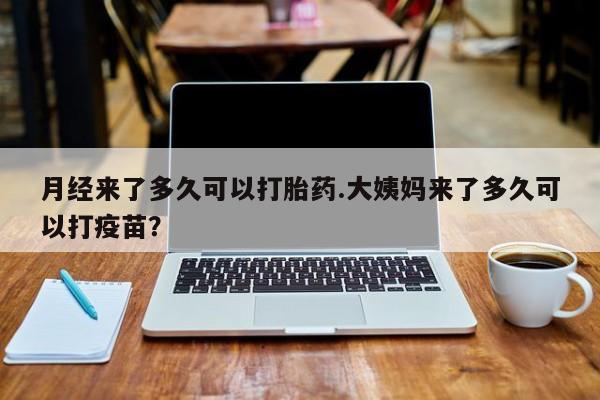 打胎药在线付款月经来了多久可以打胎药.大姨妈来了多久可以打疫苗？