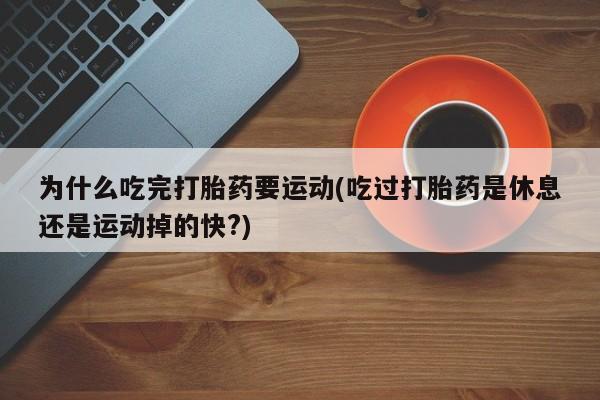 打胎药在线付款为什么吃完打胎药要运动(吃过打胎药是休息还是运动掉的快?)