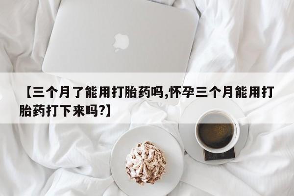 打胎药在线付款【三个月了能用打胎药吗,怀孕三个月能用打胎药打下来吗?】